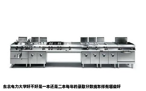 东北电力大学好不好是一本还是二本每年的录取分数线怎样有哪些好