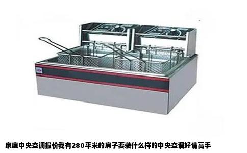 家庭中央空调报价我有280平米的房子要装什么样的中央空调好请高手