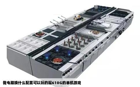我电脑换什么配置可以玩的起610G的单机游戏