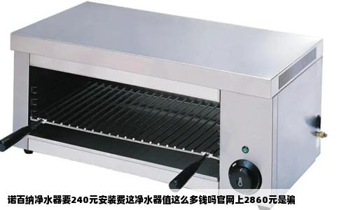诺百纳净水器要240元安装费这净水器值这么多钱吗官网上2860元是骗