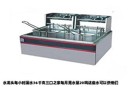 水龙头每小时漏水36千克三口之家每月用水量20吨这些水可以供他们