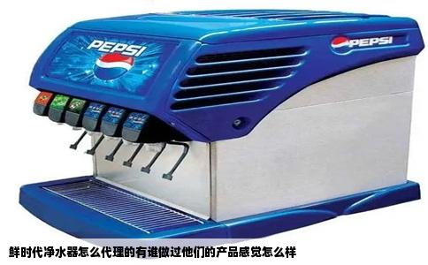 鲜时代净水器怎么代理的有谁做过他们的产品感觉怎么样