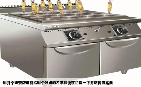 想开个奶茶店谁能给想个好点的名字顺便在给提一下开这种店需要