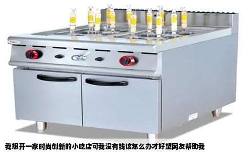 我想开一家时尚创新的小吃店可我没有钱该怎么办才好望网友帮助我