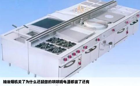 抽油烟机关了为什么还轻微的哄哄响电源都拔了还有