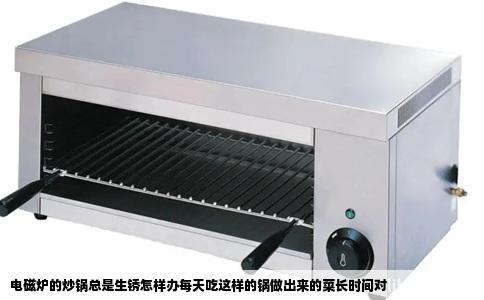 电磁炉的炒锅总是生锈怎样办每天吃这样的锅做出来的菜长时间对