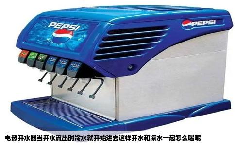 电热开水器当开水流出时冷水就开始进去这样开水和凉水一起怎么喝呢