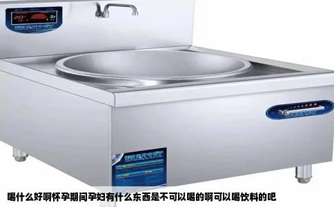 喝什么好啊怀孕期间孕妇有什么东西是不可以喝的啊可以喝饮料的吧