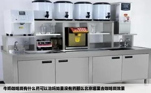 牛奶咖啡斑有什么药可以治吗如果没有药那么北京哪里去咖啡斑效果