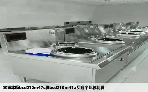 容声冰箱bcd212m47c和bcd210m47a买哪个比较划算
