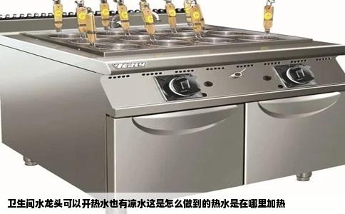 卫生间水龙头可以开热水也有凉水这是怎么做到的热水是在哪里加热